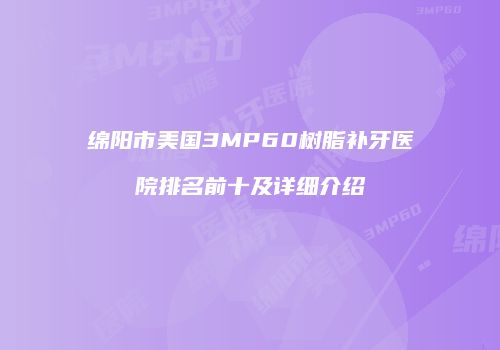 绵阳市美国3MP60树脂补牙医院排名前十及详细介绍