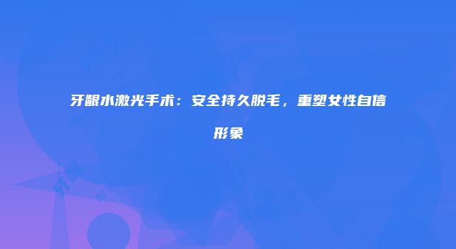 牙龈水激光手术：安全持久脱毛，重塑女性自信形象