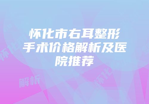 怀化市右耳整形手术价格解析及医院推荐
