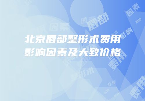 北京唇部整形术费用影响因素及大致价格