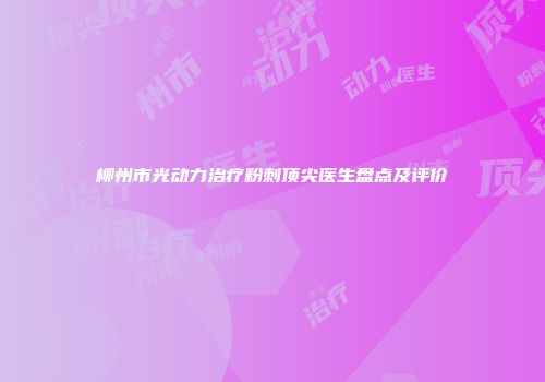 柳州市光动力治疗粉刺顶尖医生盘点及评价