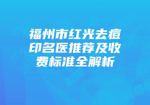 福州市红光去痘印名医推荐及收费标准全解析