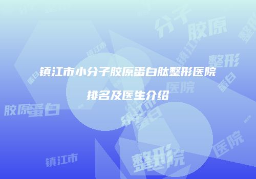 镇江市小分子胶原蛋白肽整形医院排名及医生介绍