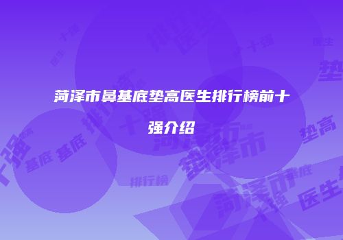 菏泽市鼻基底垫高医生排行榜前十强介绍