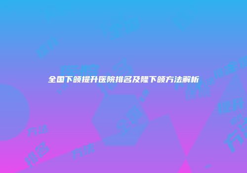 全国下颌提升医院排名及隆下颌方法解析