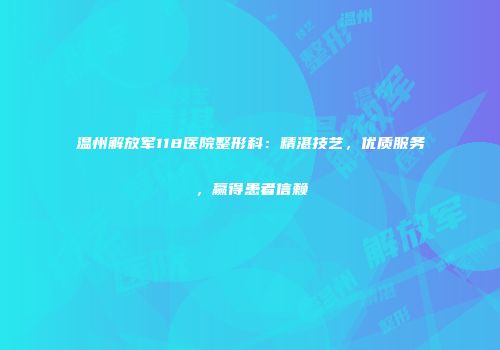 温州解放军118医院整形科：精湛技艺，优质服务，赢得患者信赖
