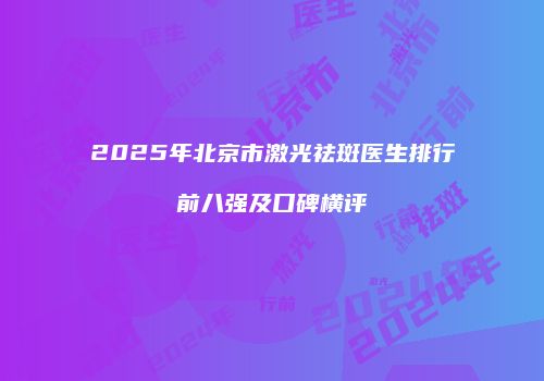 2025年北京市激光祛斑医生排行前八强及口碑横评