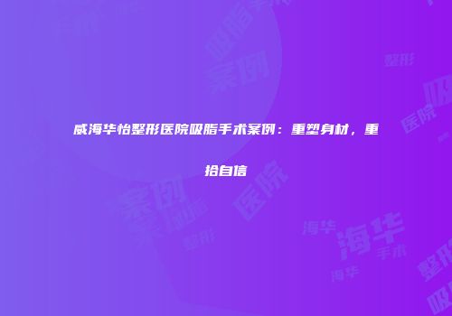 威海华怡整形医院吸脂手术案例：重塑身材，重拾自信