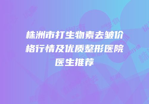 株洲市打生物素去皱价格行情及优质整形医院医生推荐