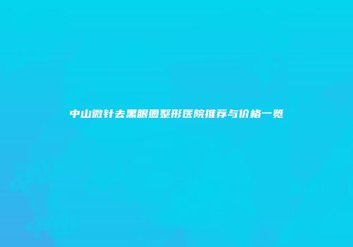 中山微针去黑眼圈整形医院推荐与价格一览
