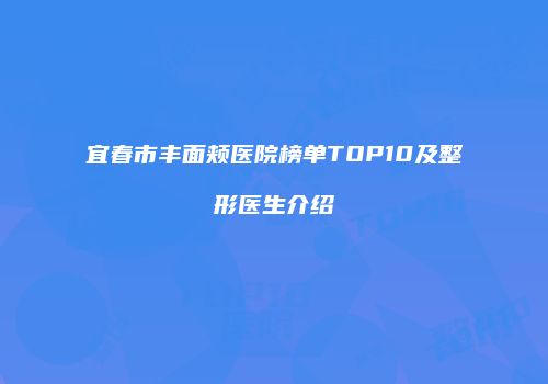 宜春市丰面颊医院榜单TOP10及整形医生介绍