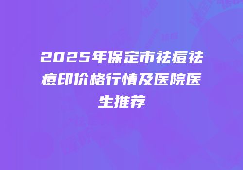 2025年保定市祛痘祛痘印价格行情及医院医生推荐