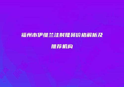 福州市伊维兰注射隆鼻价格解析及推荐机构