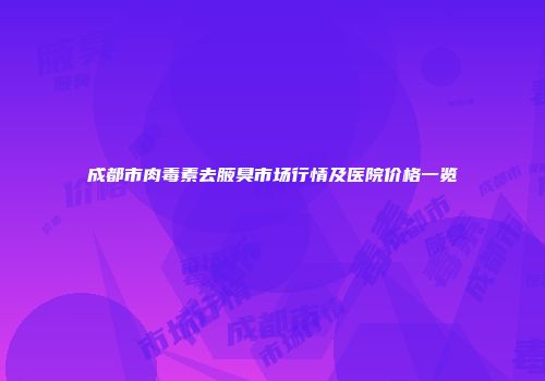 成都市肉毒素去腋臭市场行情及医院价格一览