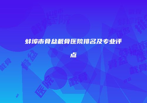 蚌埠市骨盆截骨医院排名及专业评点