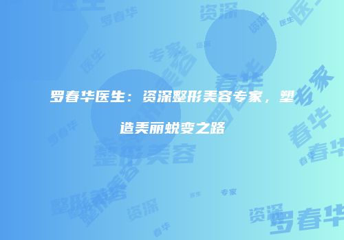 罗春华医生：资深整形美容专家，塑造美丽蜕变之路