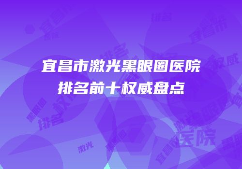 宜昌市激光黑眼圈医院排名前十权威盘点