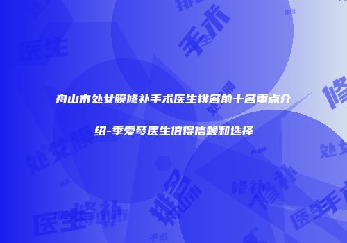 舟山市处女膜修补手术医生排名前十名重点介绍-季爱琴医生值得信赖和选择