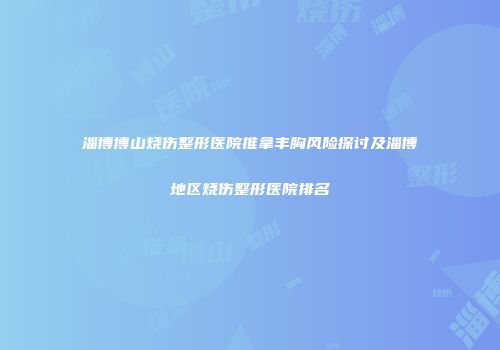 淄博博山烧伤整形医院推拿丰胸风险探讨及淄博地区烧伤整形医院排名