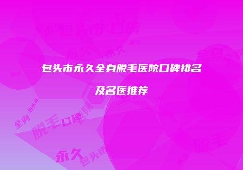包头市永久全身脱毛医院口碑排名及名医推荐