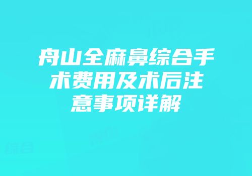 舟山全麻鼻综合手术费用及术后注意事项详解