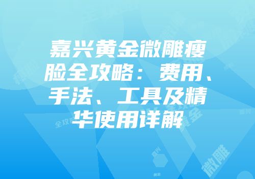 嘉兴黄金微雕瘦脸全攻略：费用、手法、工具及精华使用详解