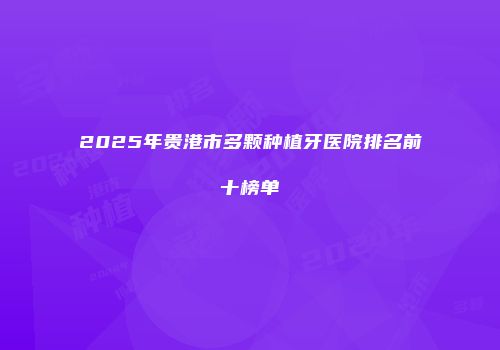 2025年贵港市多颗种植牙医院排名前十榜单