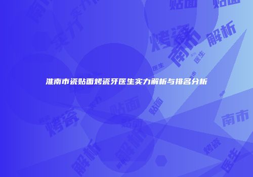 淮南市瓷贴面烤瓷牙医生实力解析与排名分析