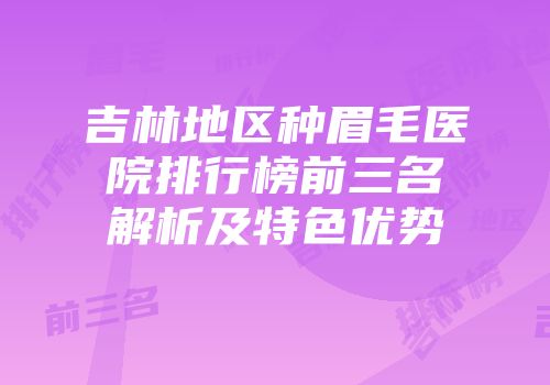 吉林地区种眉毛医院排行榜前三名解析及特色优势