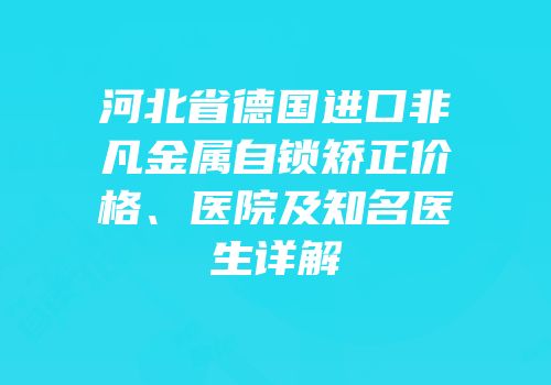 河北省德国进口非凡金属自锁矫正价格、医院及知名医生详解