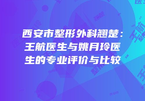 西安市整形外科翘楚：王航医生与姚月玲医生的专业评价与比较