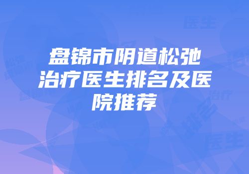 盘锦市阴道松弛治疗医生排名及医院推荐