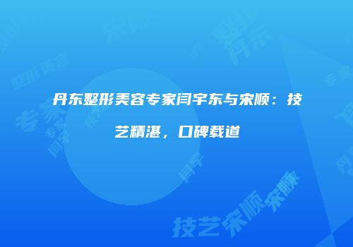丹东整形美容专家闫宇东与宋顺：技艺精湛，口碑载道