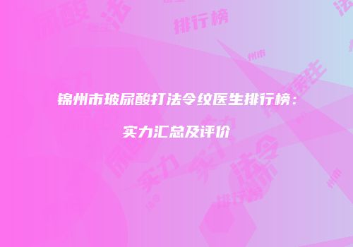 锦州市玻尿酸打法令纹医生排行榜：实力汇总及评价