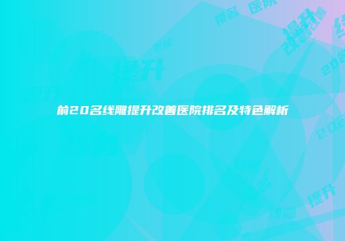 前20名线雕提升改善医院排名及特色解析