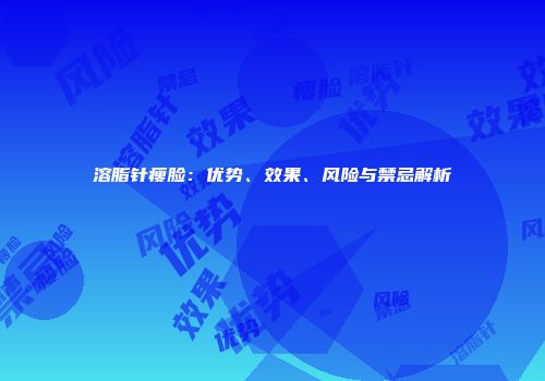溶脂针瘦脸：优势、效果、风险与禁忌解析