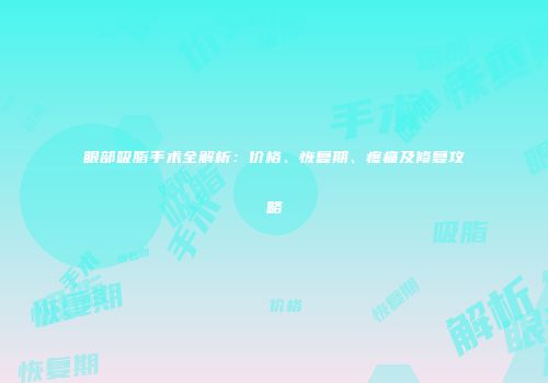 眼部吸脂手术全解析：价格、恢复期、疼痛及修复攻略