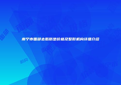 南宁市面部去脂肪垫价格及整形机构详细介绍