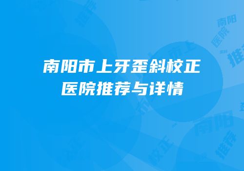 南阳市上牙歪斜校正医院推荐与详情