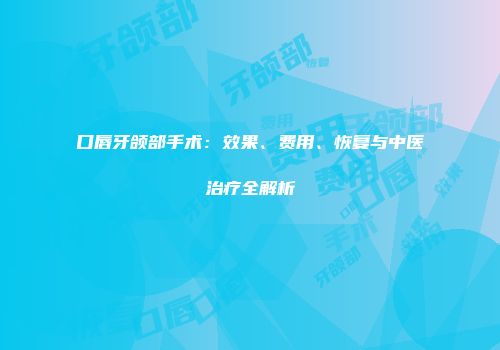 口唇牙颌部手术：效果、费用、恢复与中医治疗全解析