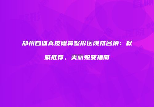 郑州自体真皮隆鼻整形医院排名榜：权威推荐，美丽蜕变指南