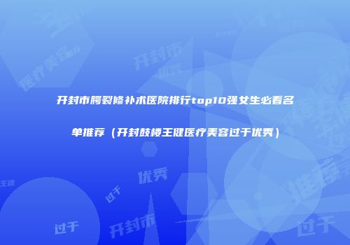 开封市腭裂修补术医院排行top10强女生必看名单推荐（开封鼓楼王健医疗美容过于优秀）