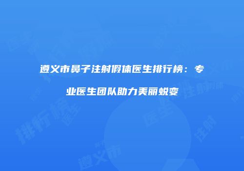 遵义市鼻子注射假体医生排行榜：专业医生团队助力美丽蜕变