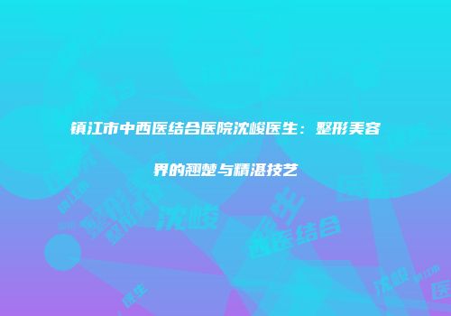 镇江市中西医结合医院沈峻医生：整形美容界的翘楚与精湛技艺