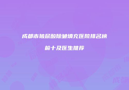 成都市玻尿酸除皱填充医院排名榜前十及医生推荐