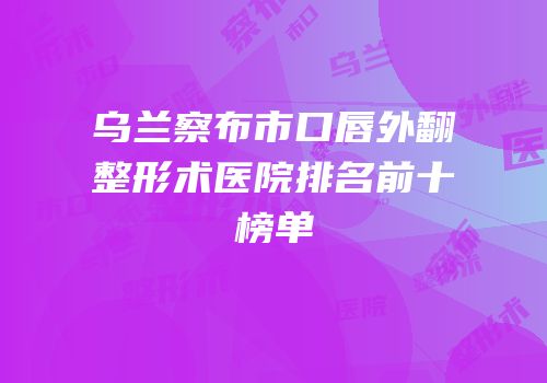 乌兰察布市口唇外翻整形术医院排名前十榜单