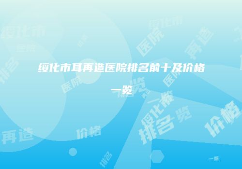绥化市耳再造医院排名前十及价格一览