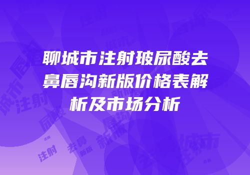 聊城市注射玻尿酸去鼻唇沟新版价格表解析及市场分析