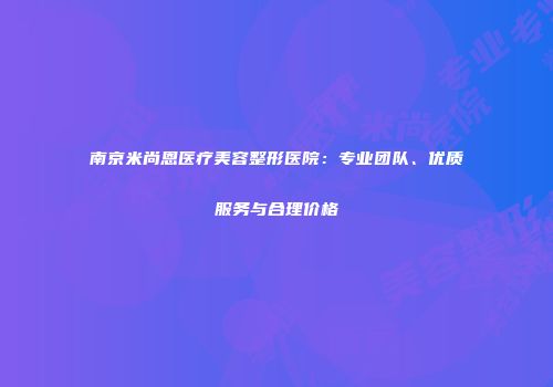 南京米尚恩医疗美容整形医院：专业团队、优质服务与合理价格