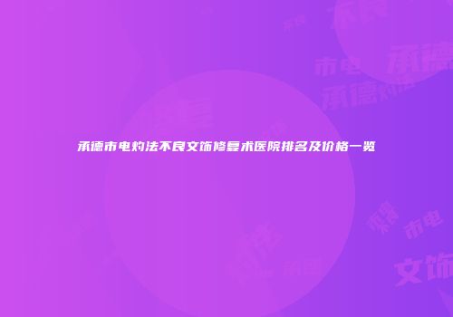 承德市电灼法不良文饰修复术医院排名及价格一览